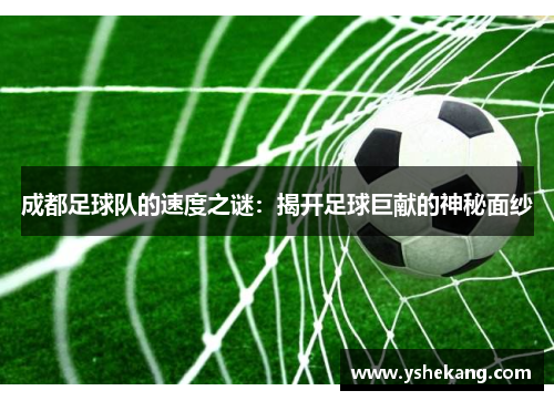 成都足球队的速度之谜：揭开足球巨献的神秘面纱