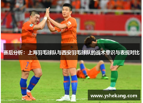 赛后分析：上海羽毛球队与西安羽毛球队的战术意识与表现对比
