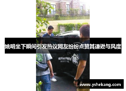 姚明坐下瞬间引发热议网友纷纷点赞其谦逊与风度