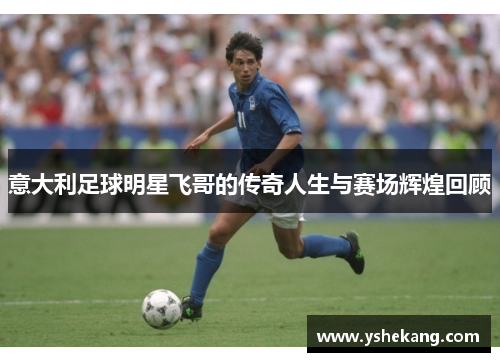 意大利足球明星飞哥的传奇人生与赛场辉煌回顾
