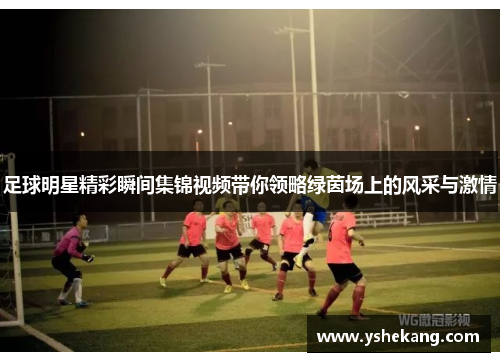 足球明星精彩瞬间集锦视频带你领略绿茵场上的风采与激情