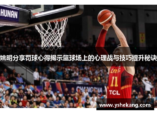 姚明分享罚球心得揭示篮球场上的心理战与技巧提升秘诀