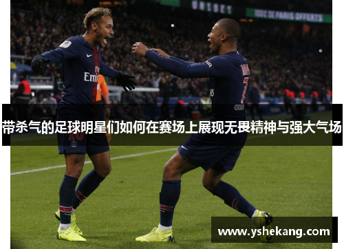 带杀气的足球明星们如何在赛场上展现无畏精神与强大气场
