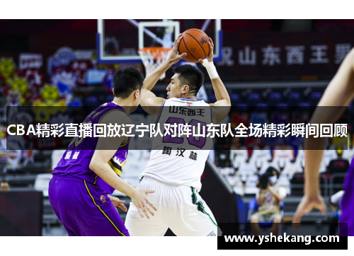 CBA精彩直播回放辽宁队对阵山东队全场精彩瞬间回顾
