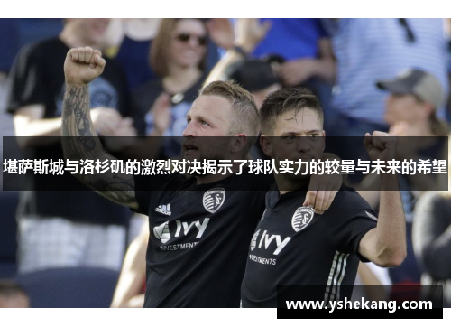 堪萨斯城与洛杉矶的激烈对决揭示了球队实力的较量与未来的希望